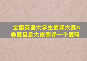 全国英语大学生翻译大赛A类题目是大家翻译一个题吗