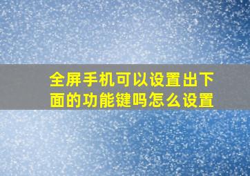 全屏手机可以设置出下面的功能键吗怎么设置