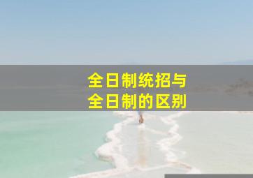 全日制统招与全日制的区别