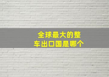 全球最大的整车出口国是哪个