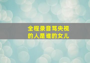 全程录音骂央视的人是谁的女儿