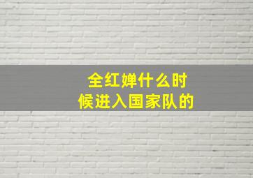 全红婵什么时候进入国家队的