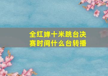 全红婵十米跳台决赛时间什么台转播