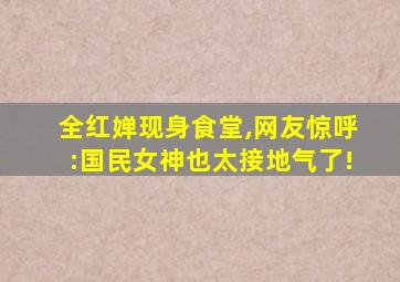 全红婵现身食堂,网友惊呼:国民女神也太接地气了!