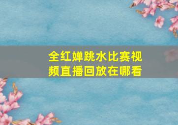 全红婵跳水比赛视频直播回放在哪看