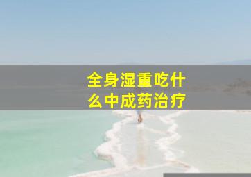 全身湿重吃什么中成药治疗