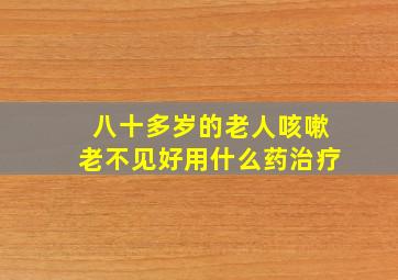 八十多岁的老人咳嗽老不见好用什么药治疗