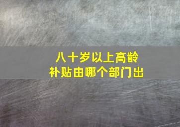 八十岁以上高龄补贴由哪个部门出