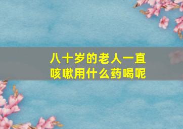 八十岁的老人一直咳嗽用什么药喝呢