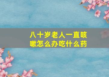 八十岁老人一直咳嗽怎么办吃什么药