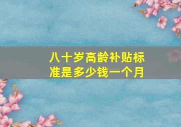 八十岁高龄补贴标准是多少钱一个月