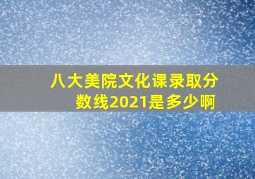 八大美院文化课录取分数线2021是多少啊