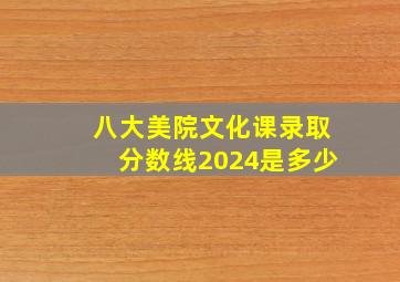 八大美院文化课录取分数线2024是多少