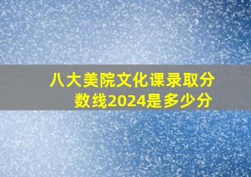 八大美院文化课录取分数线2024是多少分