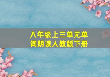 八年级上三单元单词朗读人教版下册