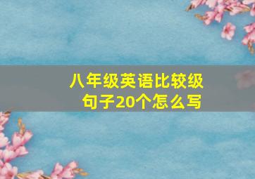 八年级英语比较级句子20个怎么写