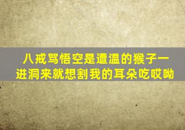 八戒骂悟空是遭温的猴子一进洞来就想割我的耳朵吃哎呦