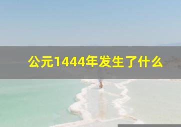 公元1444年发生了什么