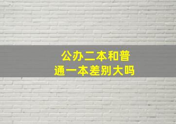 公办二本和普通一本差别大吗