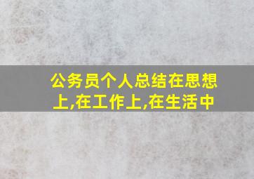 公务员个人总结在思想上,在工作上,在生活中