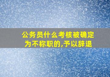 公务员什么考核被确定为不称职的,予以辞退