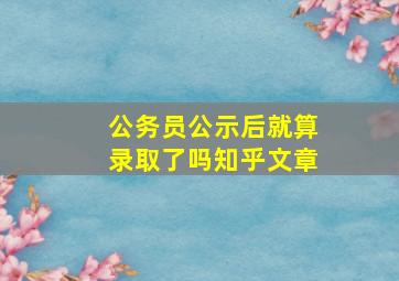 公务员公示后就算录取了吗知乎文章