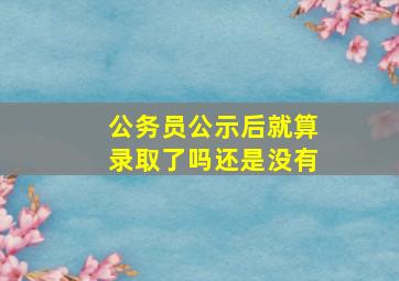 公务员公示后就算录取了吗还是没有