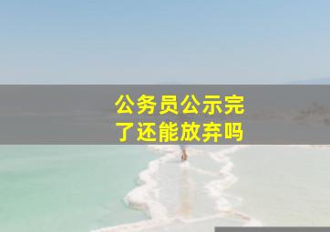 公务员公示完了还能放弃吗