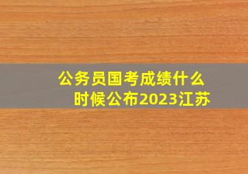 公务员国考成绩什么时候公布2023江苏