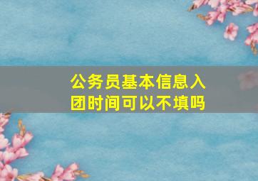 公务员基本信息入团时间可以不填吗