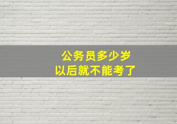 公务员多少岁以后就不能考了