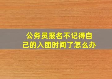 公务员报名不记得自己的入团时间了怎么办