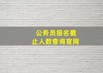 公务员报名截止人数查询官网