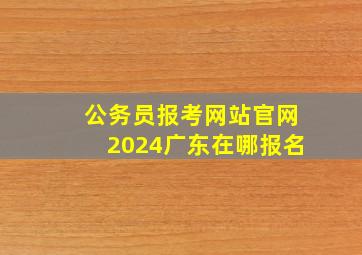 公务员报考网站官网2024广东在哪报名