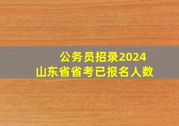 公务员招录2024山东省省考已报名人数