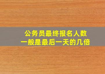 公务员最终报名人数一般是最后一天的几倍