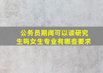 公务员期间可以读研究生吗女生专业有哪些要求