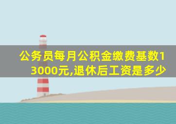 公务员每月公积金缴费基数13000元,退休后工资是多少