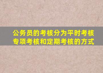 公务员的考核分为平时考核专项考核和定期考核的方式