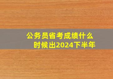 公务员省考成绩什么时候出2024下半年