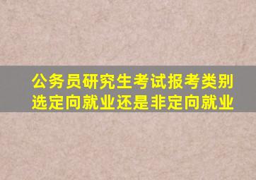 公务员研究生考试报考类别选定向就业还是非定向就业