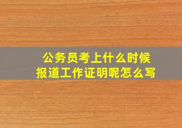 公务员考上什么时候报道工作证明呢怎么写