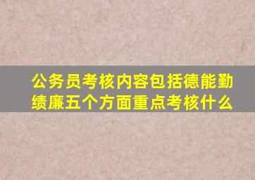 公务员考核内容包括德能勤绩廉五个方面重点考核什么