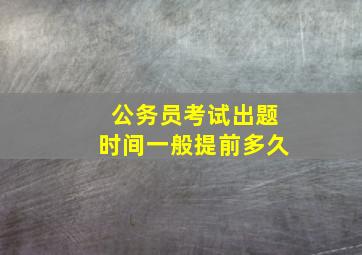 公务员考试出题时间一般提前多久