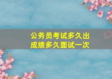 公务员考试多久出成绩多久面试一次