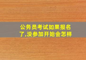 公务员考试如果报名了,没参加开始会怎样