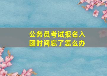 公务员考试报名入团时间忘了怎么办