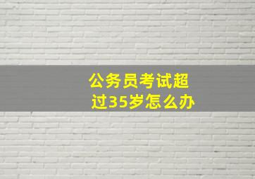 公务员考试超过35岁怎么办