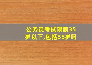 公务员考试限制35岁以下,包括35岁吗