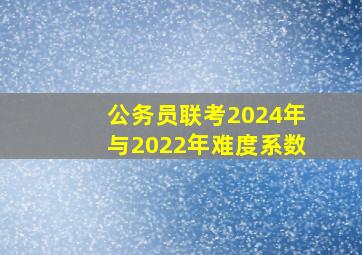 公务员联考2024年与2022年难度系数